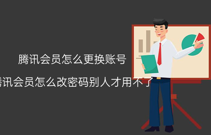 腾讯会员怎么更换账号 腾讯会员怎么改密码别人才用不了？